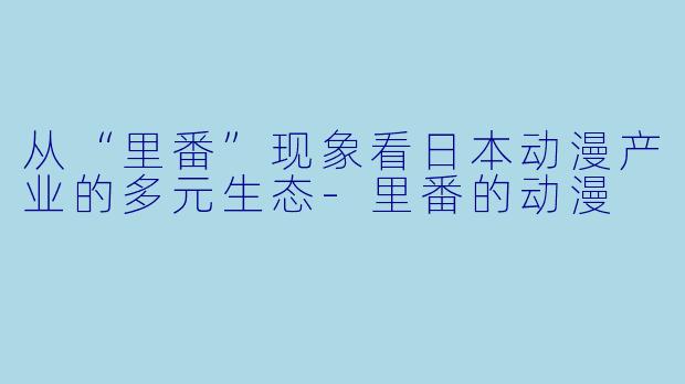 从“里番”现象看日本动漫产业的多元生态-里番的动漫