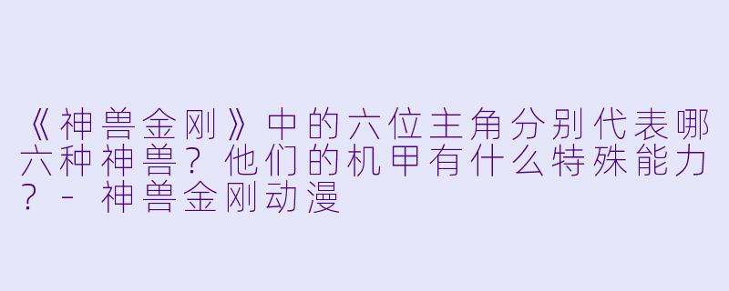 《神兽金刚》中的六位主角分别代表哪六种神兽？他们的机甲有什么特殊能力？