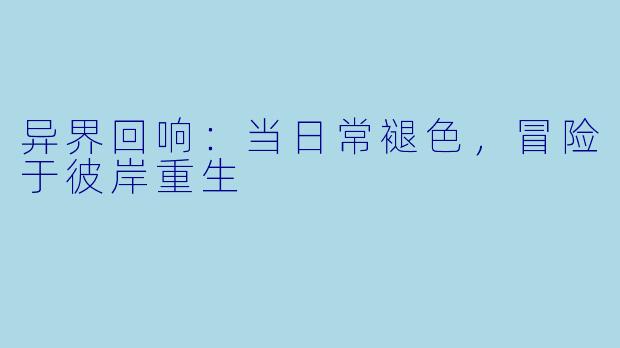异界回响:当日常褪色,冒险于彼岸重生