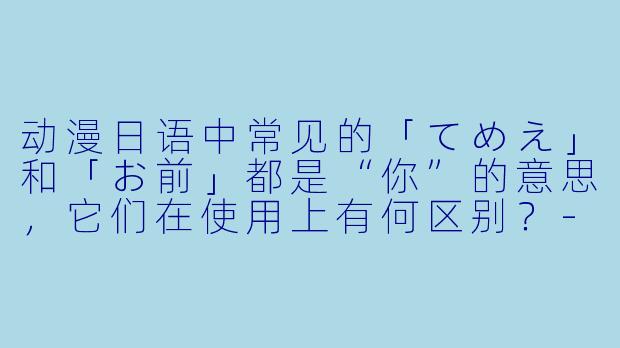 动漫日语中常见的「てめえ」和「お前」都是“你”的意思，它们在使用上有何区别？