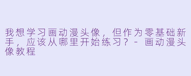 我想学习画动漫头像，但作为零基础新手，应该从哪里开始练习？