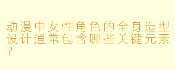 动漫中女性角色的全身造型设计通常包含哪些关键元素？