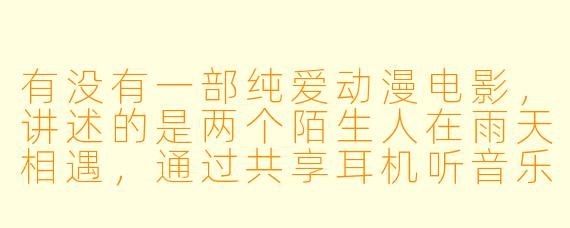 有没有一部纯爱动漫电影，讲述的是两个陌生人在雨天相遇，通过共享耳机听音乐而逐渐靠近，最终在各自的人生低谷中相互救赎的故事？