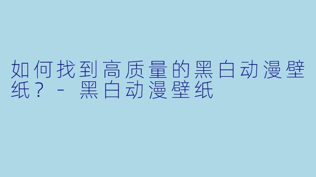 如何找到高质量的黑白动漫壁纸？