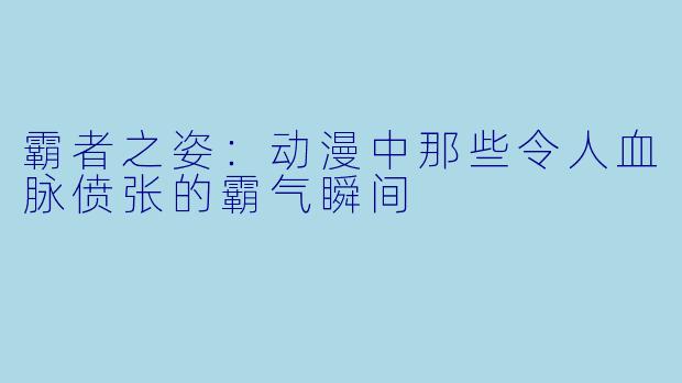 霸者之姿：动漫中那些令人血脉偾张的霸气瞬间