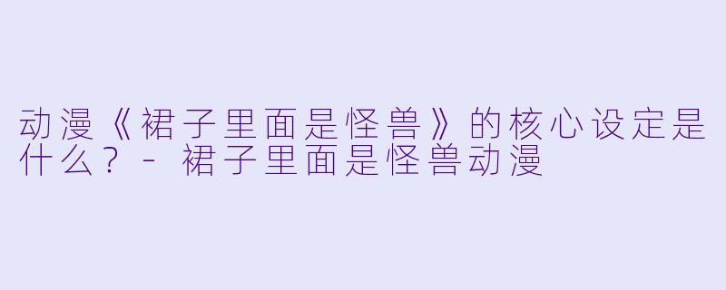 动漫《裙子里面是怪兽》的核心设定是什么？