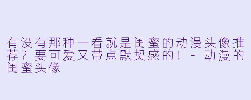 有没有那种一看就是闺蜜的动漫头像推荐?要可爱又带点默契感的!-动漫的闺蜜头像