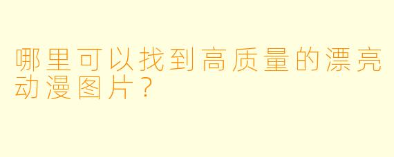 哪里可以找到高质量的漂亮动漫图片？