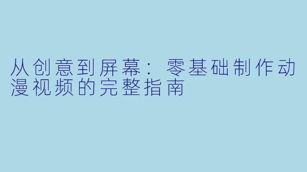 从创意到屏幕：零基础制作动漫视频的完整指南