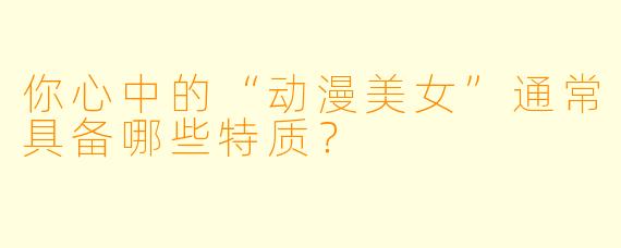 你心中的“动漫美女”通常具备哪些特质？
