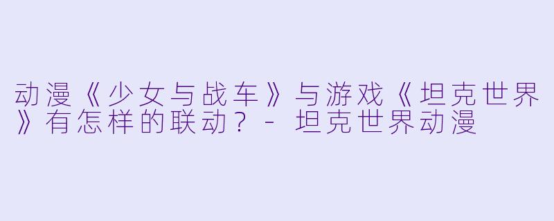 动漫《少女与战车》与游戏《坦克世界》有怎样的联动？