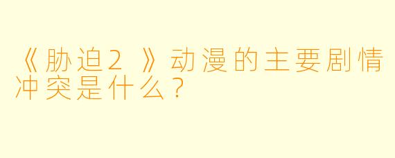 《胁迫2》动漫的主要剧情冲突是什么？
