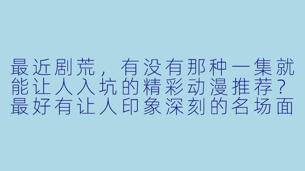 最近剧荒，有没有那种一集就能让人入坑的精彩动漫推荐？最好有让人印象深刻的名场面或打斗！