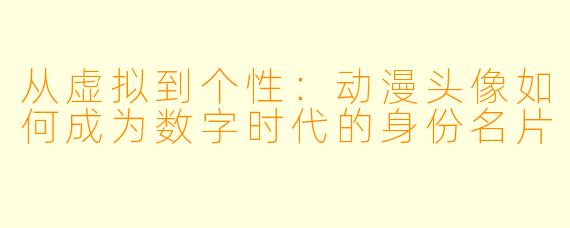 从虚拟到个性：动漫头像如何成为数字时代的身份名片