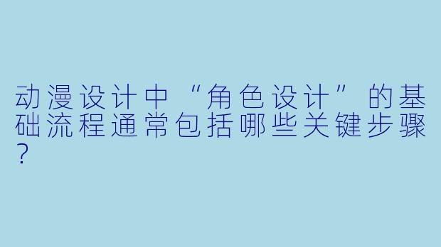 动漫设计中“角色设计”的基础流程通常包括哪些关键步骤？