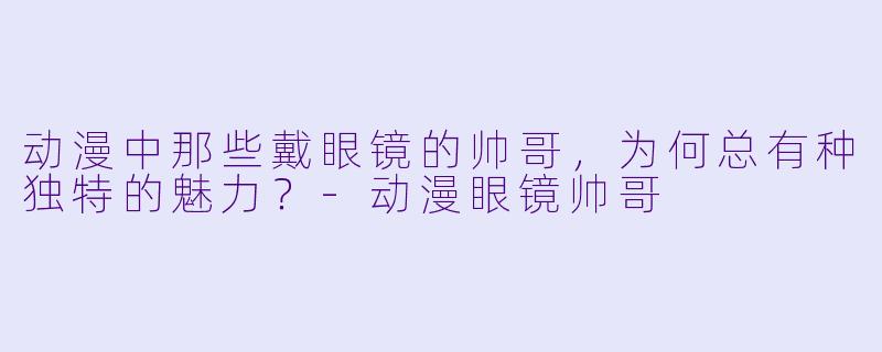 动漫中那些戴眼镜的帅哥，为何总有种独特的魅力？