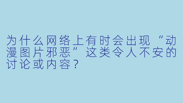 为什么网络上有时会出现“动漫图片邪恶”这类令人不安的讨论或内容？
