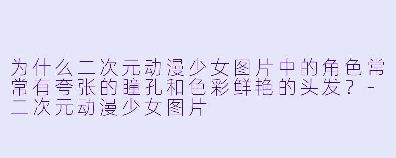 为什么二次元动漫少女图片中的角色常常有夸张的瞳孔和色彩鲜艳的头发？