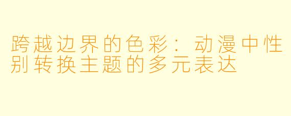 跨越边界的色彩：动漫中性别转换主题的多元表达