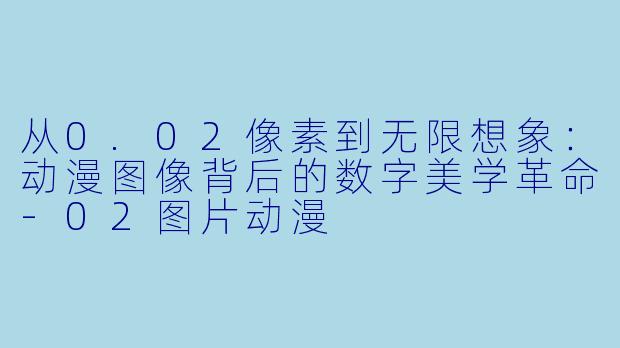 从0.02像素到无限想象：动漫图像背后的数字美学革命-02图片动漫
