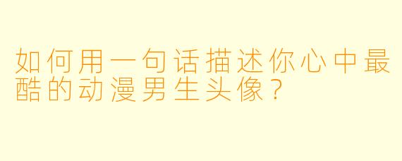 如何用一句话描述你心中最酷的动漫男生头像？