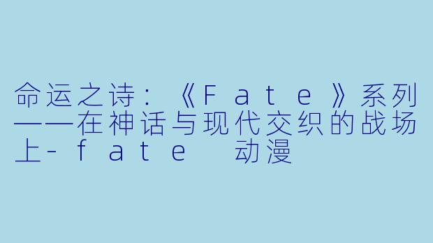 命运之诗：《Fate》系列——在神话与现代交织的战场上