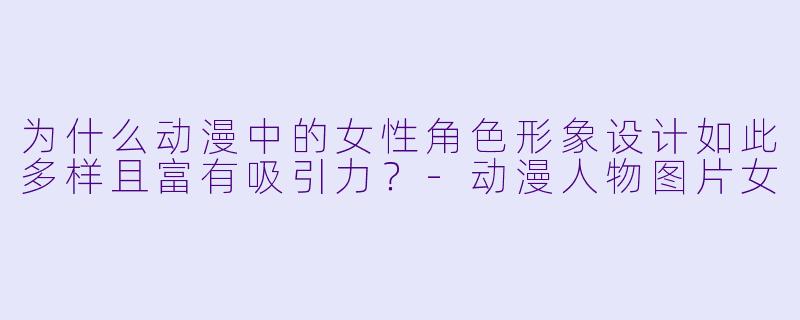 为什么动漫中的女性角色形象设计如此多样且富有吸引力？