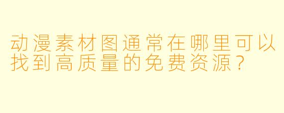 动漫素材图通常在哪里可以找到高质量的免费资源？