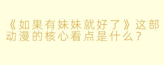 《如果有妹妹就好了》这部动漫的核心看点是什么？