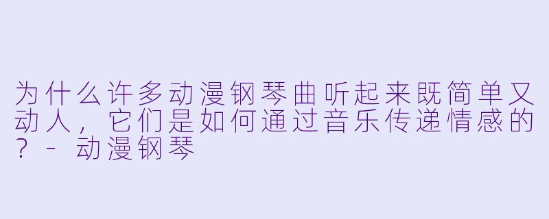 为什么许多动漫钢琴曲听起来既简单又动人，它们是如何通过音乐传递情感的？