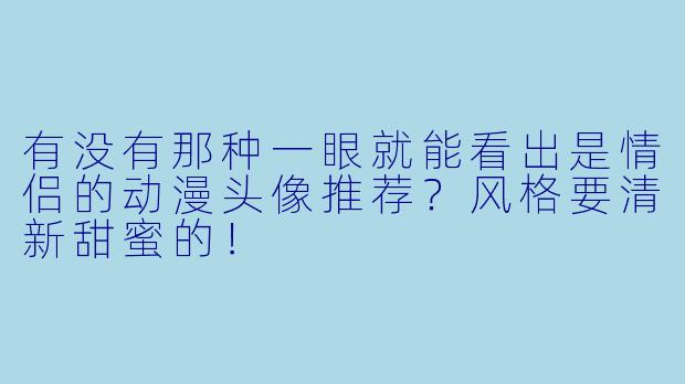 有没有那种一眼就能看出是情侣的动漫头像推荐？风格要清新甜蜜的！