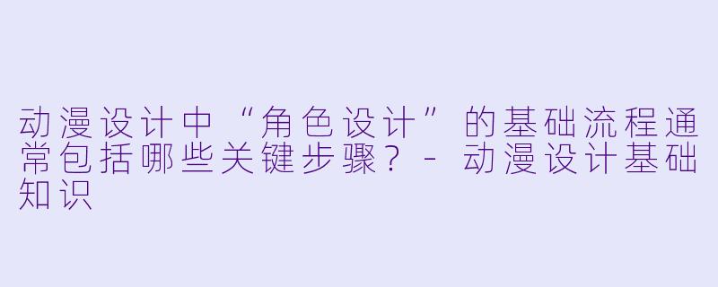 动漫设计中“角色设计”的基础流程通常包括哪些关键步骤？