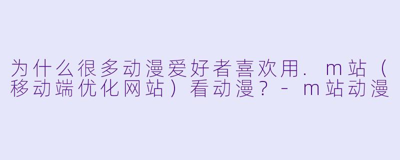 为什么很多动漫爱好者喜欢用.m站（移动端优化网站）看动漫？