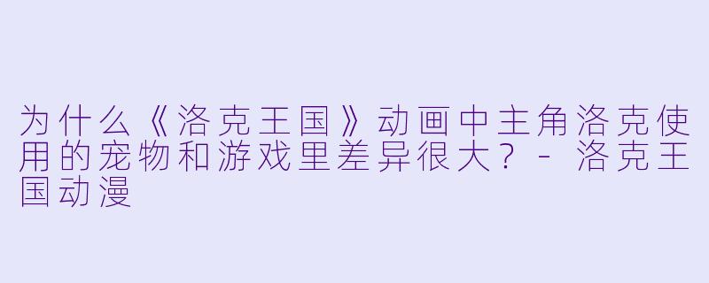 为什么《洛克王国》动画中主角洛克使用的宠物和游戏里差异很大？-洛克王国动漫