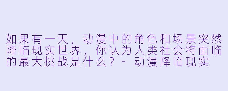 如果有一天，动漫中的角色和场景突然降临现实世界，你认为人类社会将面临的最大挑战是什么？