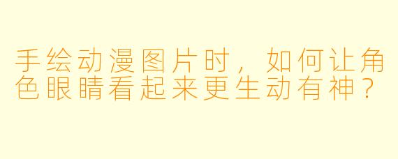 手绘动漫图片时，如何让角色眼睛看起来更生动有神？