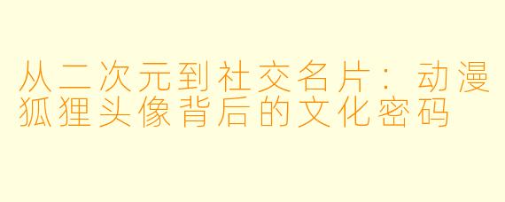 从二次元到社交名片：动漫狐狸头像背后的文化密码
