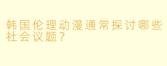 韩国伦理动漫通常探讨哪些社会议题？