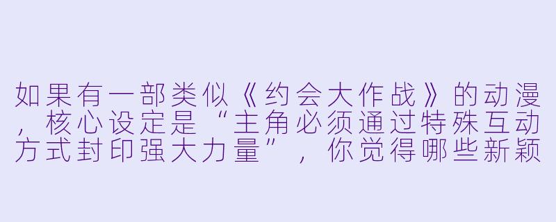 如果有一部类似《约会大作战》的动漫，核心设定是“主角必须通过特殊互动方式封印强大力量”，你觉得哪些新颖的互动模式可以替代“约会”这一设定？
