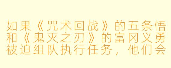 如果《咒术回战》的五条悟和《鬼灭之刃》的富冈义勇被迫组队执行任务，他们会因为“如何对待队友”而吵起来吗？