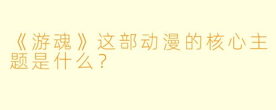 《游魂》这部动漫的核心主题是什么？