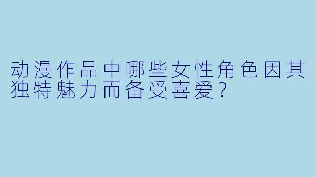 动漫作品中哪些女性角色因其独特魅力而备受喜爱？