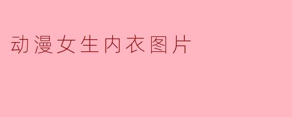 为什么动漫中女性角色的内衣设计常常成为讨论话题？