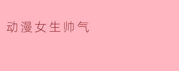 动漫中哪些女生的帅气瞬间让你印象深刻？