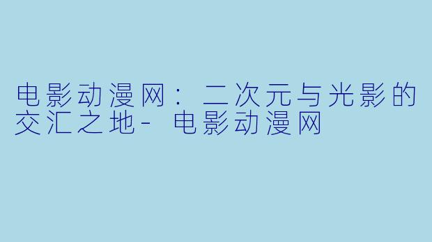 电影动漫网：二次元与光影的交汇之地-电影动漫网