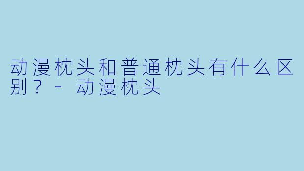 动漫枕头和普通枕头有什么区别？