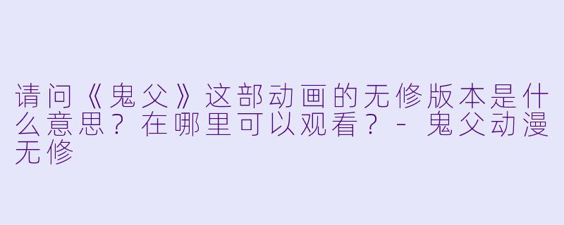请问《鬼父》这部动画的无修版本是什么意思?在哪里可以观看?-鬼父动漫无修