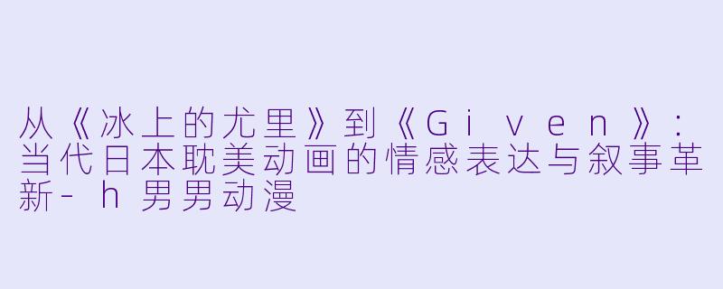 从《冰上的尤里》到《Given》：当代日本耽美动画的情感表达与叙事革新-h男男动漫