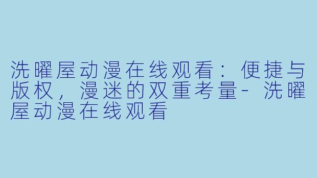 洗曜屋动漫在线观看：便捷与版权，漫迷的双重考量-洗曜屋动漫在线观看