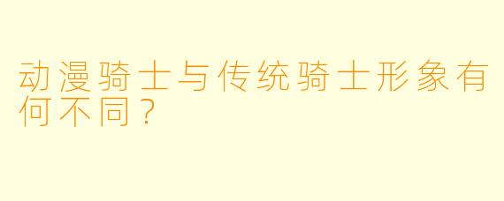 动漫骑士与传统骑士形象有何不同?